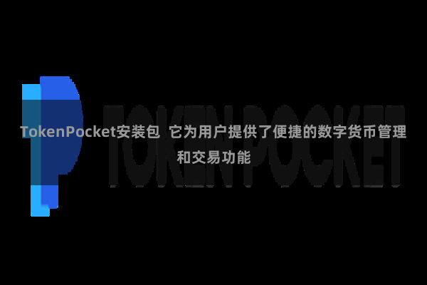 TokenPocket安装包 它为用户提供了便捷的数字货币管理和交易功能