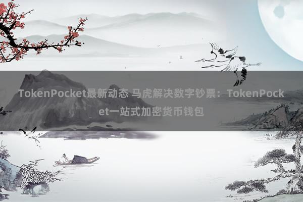 TokenPocket最新动态 马虎解决数字钞票：TokenPocket一站式加密货币钱包