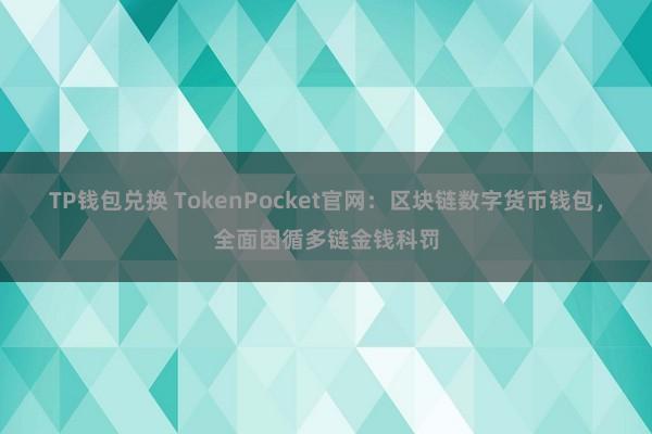 TP钱包兑换 TokenPocket官网：区块链数字货币钱包，全面因循多链金钱科罚