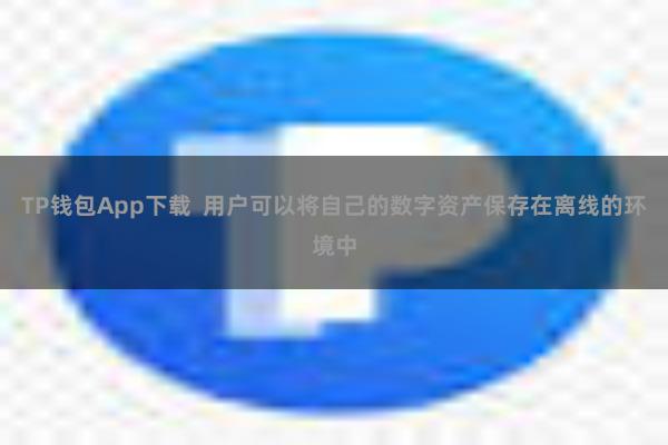 TP钱包App下载  用户可以将自己的数字资产保存在离线的环境中