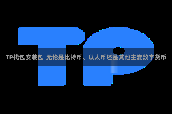 TP钱包安装包  无论是比特币、以太币还是其他主流数字货币